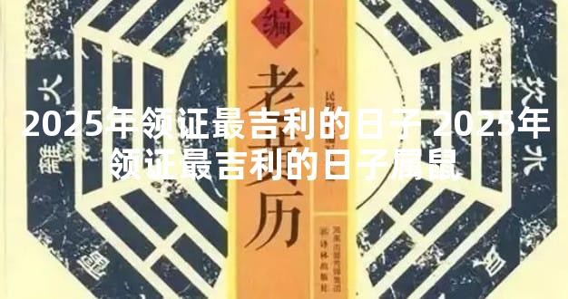 2025年领证最吉利的日子 2025年领证最吉利的日子属鼠